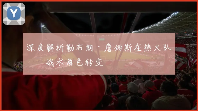 深度解析勒布朗·詹姆斯在热火队的战术角色转变