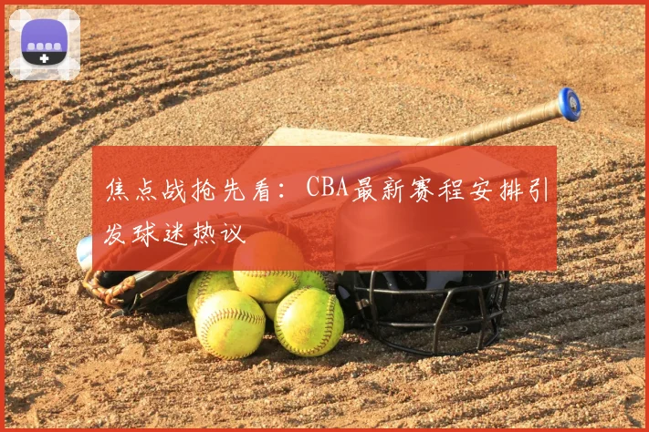焦点战抢先看：CBA最新赛程安排引发球迷热议